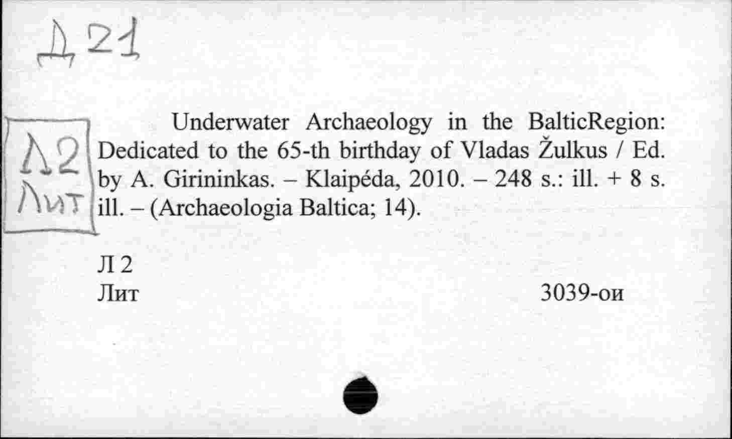 ﻿Underwater Archaeology in the BalticRegion: Dedicated to the 65-th birthday of Vladas Zulkus / Ed. by A. Girininkas. - Klaipéda, 2010. - 248 s.: ill. + 8 s. ill. - (Archaeologia Baltica; 14).
Л2
Лит	3039-ои